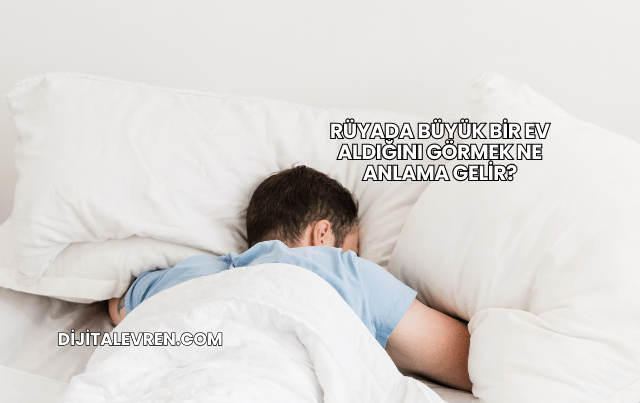 Rüyada Büyük Bir Ev Aldığını Görmek Ne Anlama Gelir?