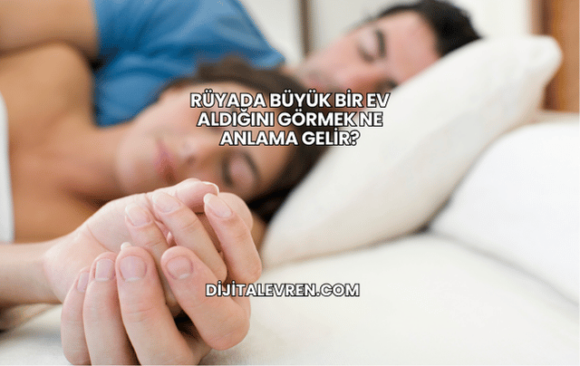 Rüyada Büyük Bir Ev Aldığını Görmek Ne Anlama Gelir?
