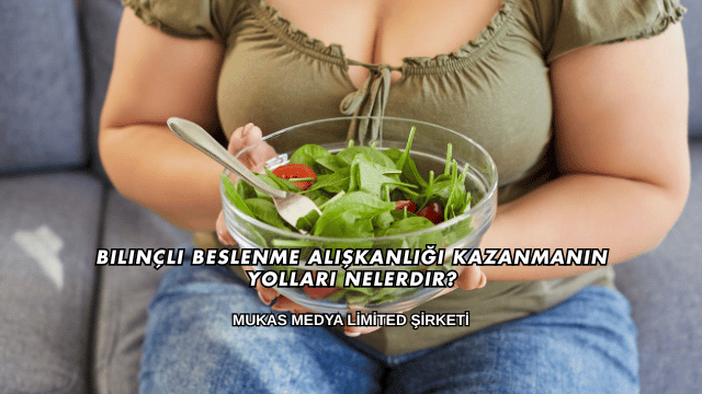Bilinçli Beslenme Alışkanlığı Kazanmanın Yolları Nelerdir?