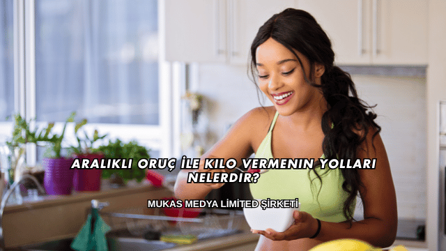 Aralıklı Oruç İle Kilo Vermenin Yolları Nelerdir?