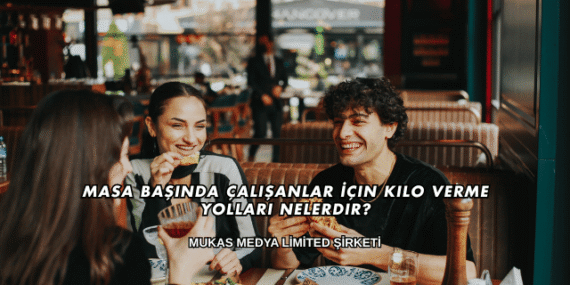Masa Başında Çalışanlar İçin Kilo Verme Yolları Nelerdir?
